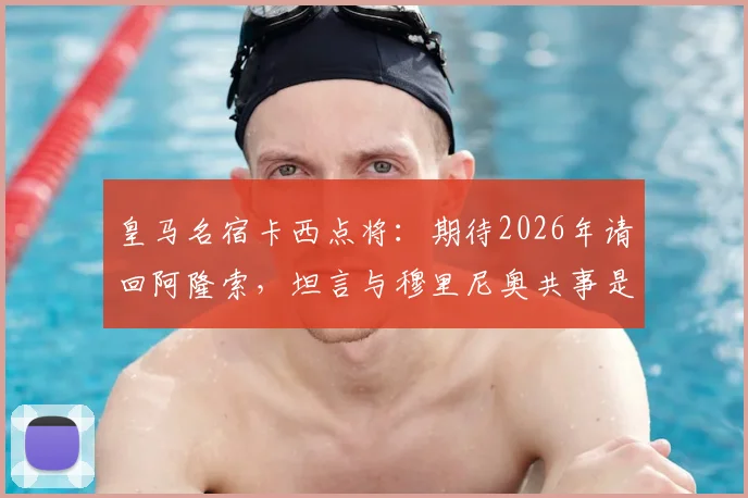 皇马名宿卡西点将：期待2026年请回阿隆索，坦言与穆里尼奥共事是艰难挑战