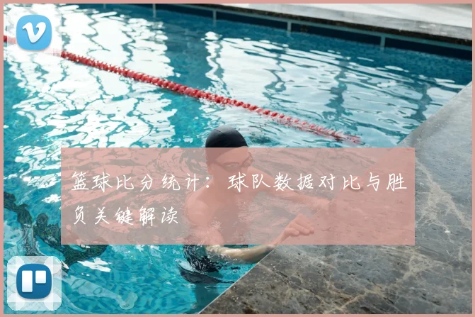 篮球比分统计：球队数据对比与胜负关键解读