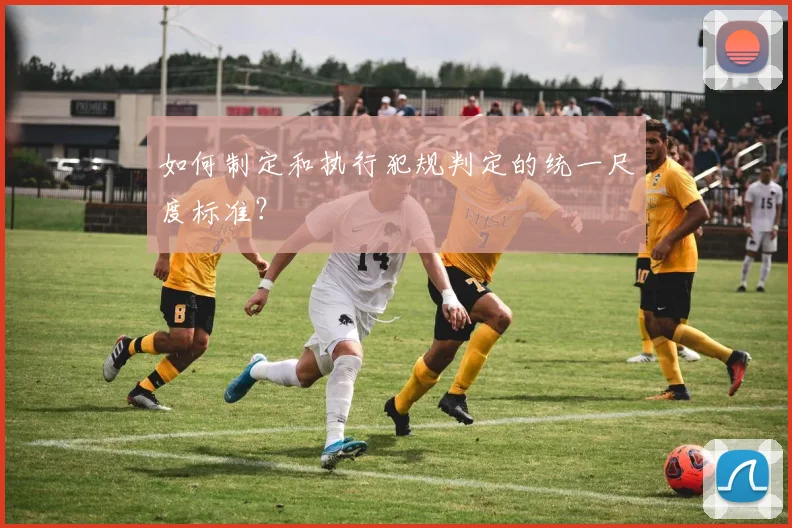 如何制定和执行犯规判定的统一尺度标准？