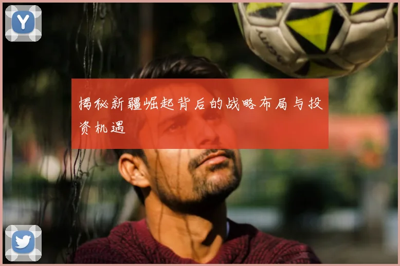 揭秘新疆崛起背后的战略布局与投资机遇