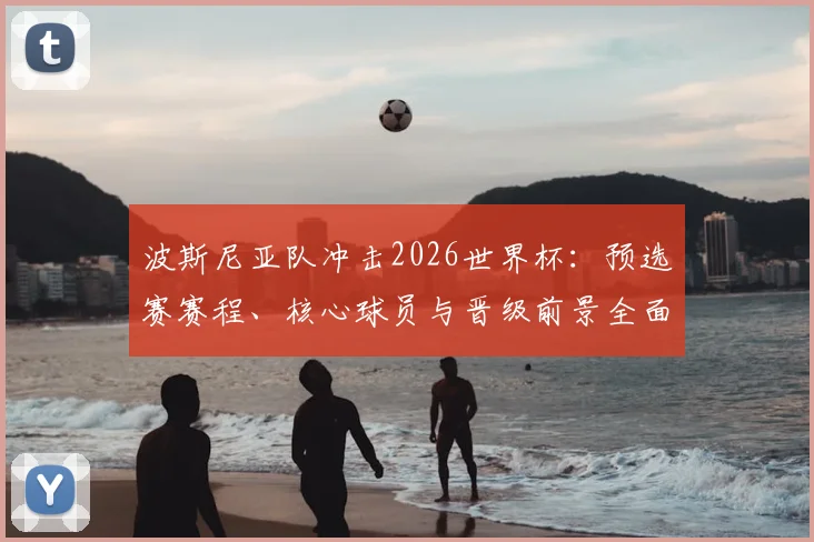 波斯尼亚队冲击2026世界杯：预选赛赛程、核心球员与晋级前景全面解析