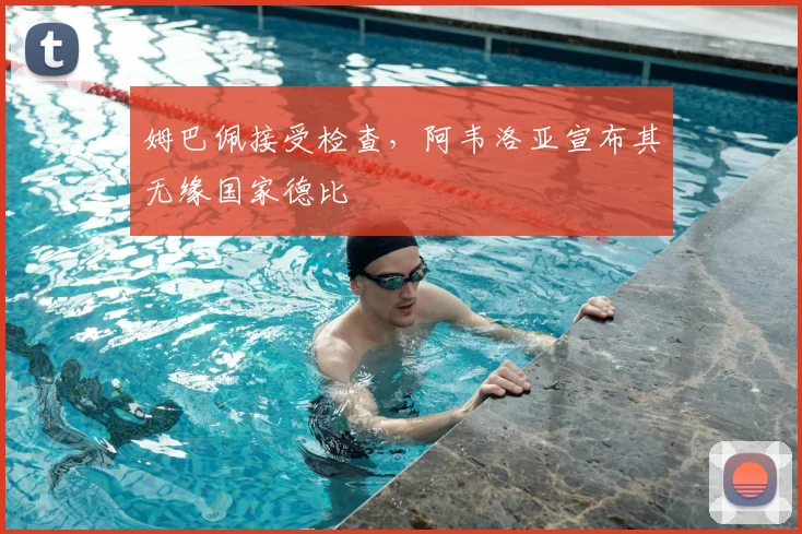 姆巴佩接受检查，阿韦洛亚宣布其无缘国家德比