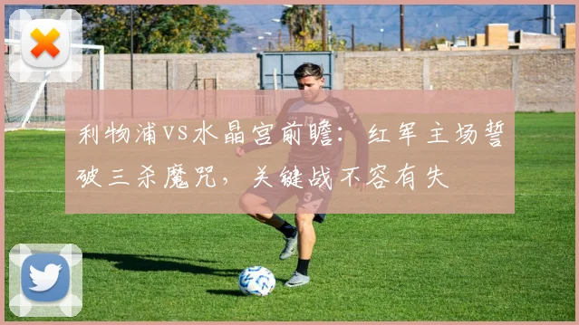 利物浦vs水晶宫前瞻:红军主场誓破三杀魔咒,关键战不容有失
