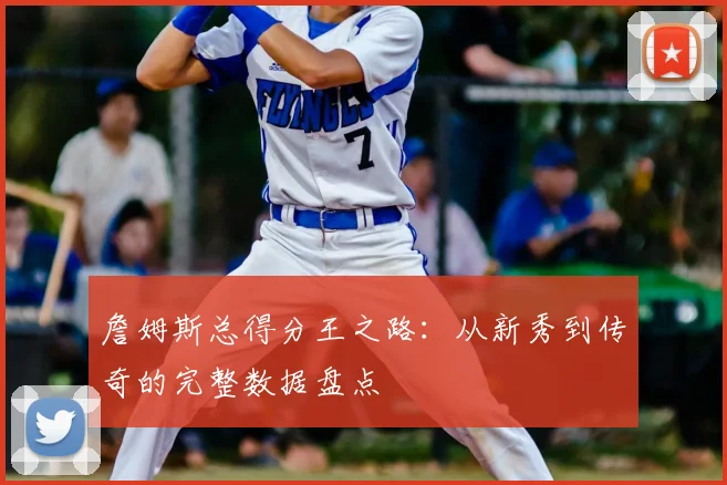 詹姆斯总得分王之路：从新秀到传奇的完整数据盘点