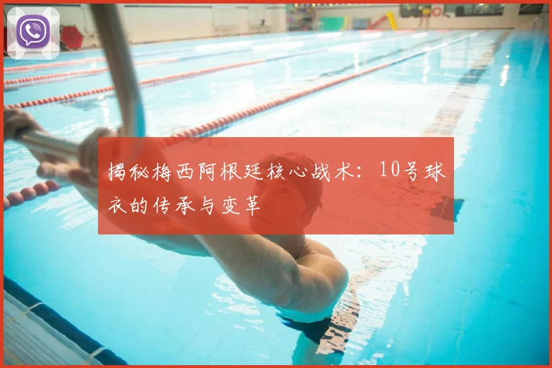 揭秘梅西阿根廷核心战术：10号球衣的传承与变革