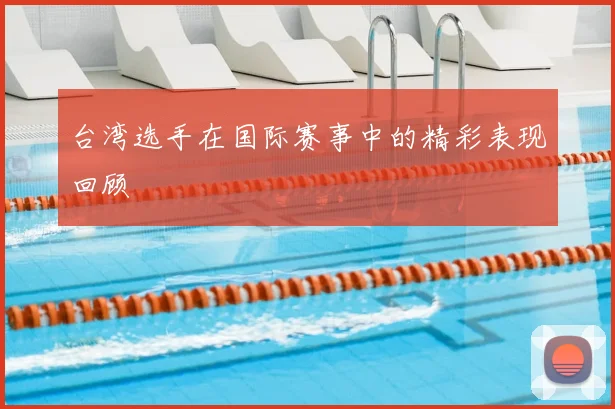 台湾选手在国际赛事中的精彩表现回顾
