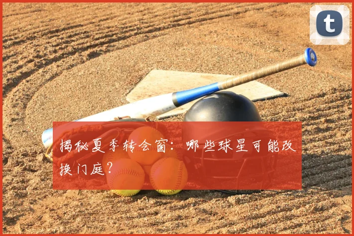 揭秘夏季转会窗：哪些球星可能改换门庭？