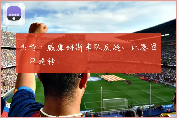 杰伦·威廉姆斯率队反超，比赛因此逆转！