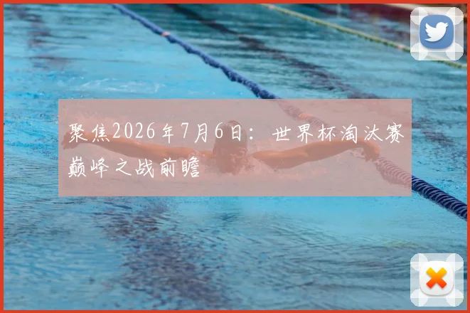 聚焦2026年7月6日：世界杯淘汰赛巅峰之战前瞻