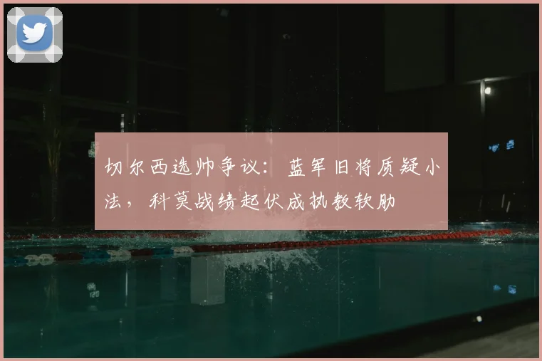 切尔西选帅争议：蓝军旧将质疑小法，科莫战绩起伏成执教软肋