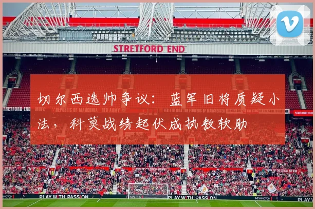 切尔西选帅争议:蓝军旧将质疑小法,科莫战绩起伏成执教软肋