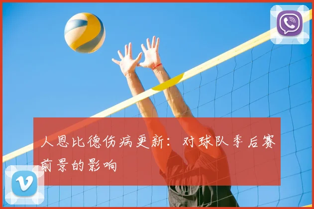 人恩比德伤病更新：对球队季后赛前景的影响