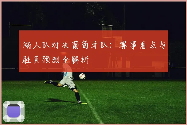 湖人队对决葡萄牙队：赛事看点与胜负预测全解析