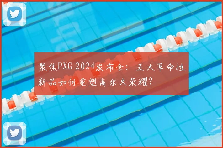 聚焦PXG 2024发布会：五大革命性新品如何重塑高尔夫荣耀？