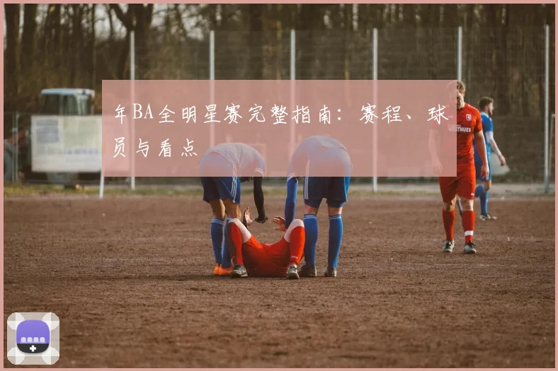 年BA全明星赛完整指南：赛程、球员与看点