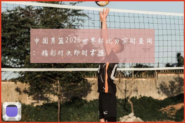 中国男篮2026世界杯比分实时查询：精彩对决即时掌握