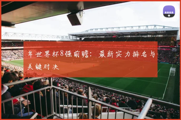 年世界杯8强前瞻：最新实力排名与关键对决