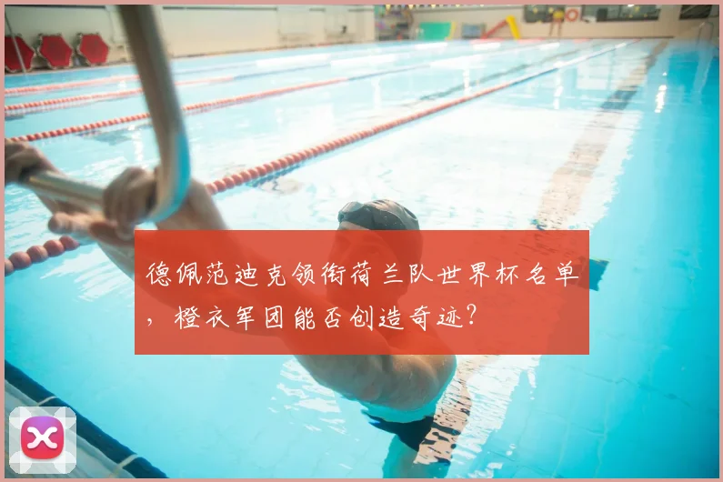 德佩范迪克领衔荷兰队世界杯名单,橙衣军团能否创造奇迹?