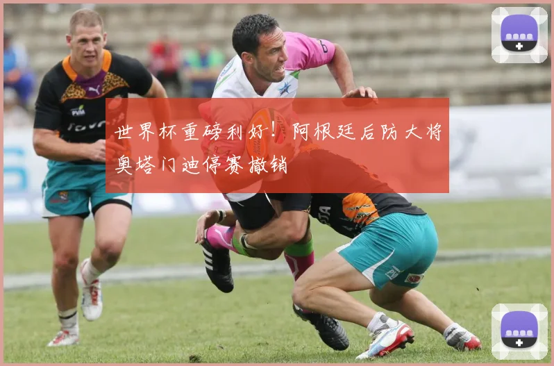世界杯重磅利好！阿根廷后防大将奥塔门迪停赛撤销