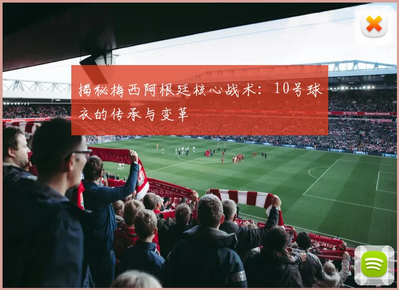 揭秘梅西阿根廷核心战术：10号球衣的传承与变革