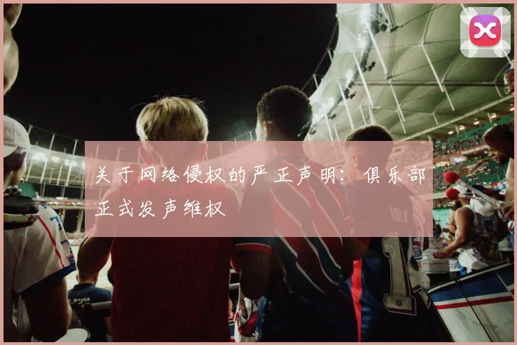关于网络侵权的严正声明：俱乐部正式发声维权
