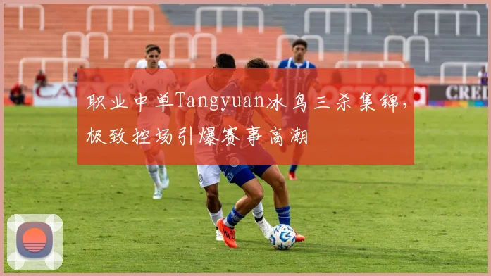 职业中单Tangyuan冰鸟三杀集锦，极致控场引爆赛事高潮