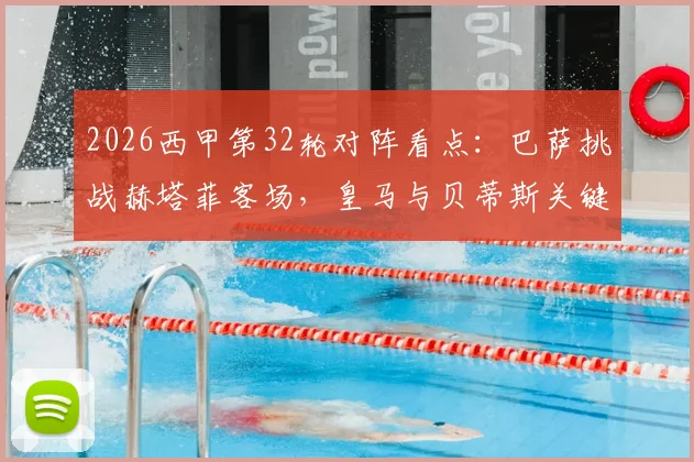 2026西甲第32轮对阵看点:巴萨挑战赫塔菲客场,皇马与贝蒂斯关键战直播时间及积分影响全解析
