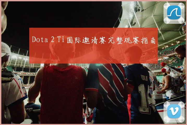 Dota 2 Ti国际邀请赛完整观赛指南