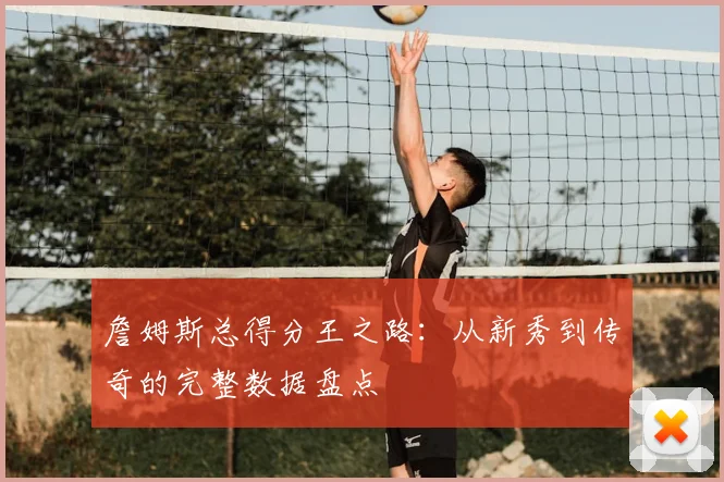 詹姆斯总得分王之路：从新秀到传奇的完整数据盘点