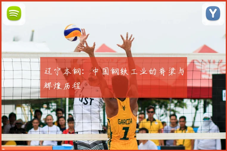 辽宁本钢：中国钢铁工业的脊梁与辉煌历程