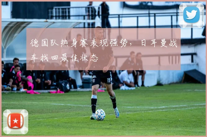 德国队热身赛表现强势，日耳曼战车找回最佳状态