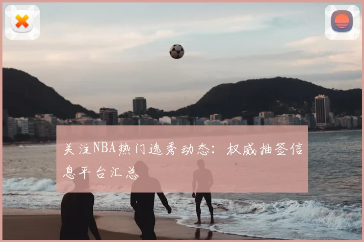 关注NBA热门选秀动态：权威抽签信息平台汇总