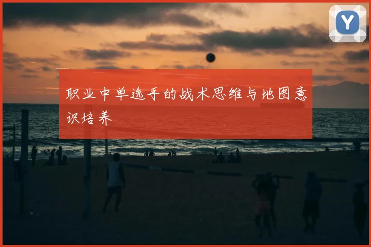职业中单选手的战术思维与地图意识培养