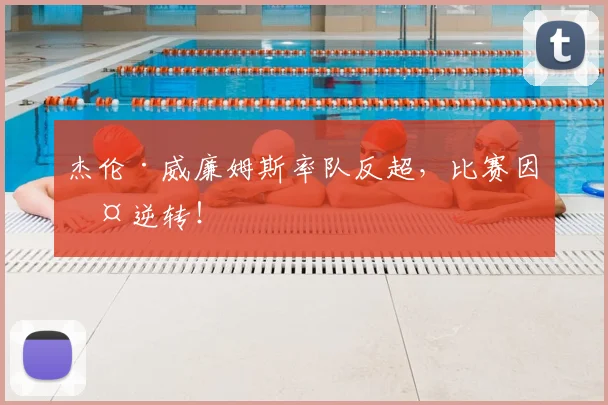 杰伦·威廉姆斯率队反超，比赛因此逆转！