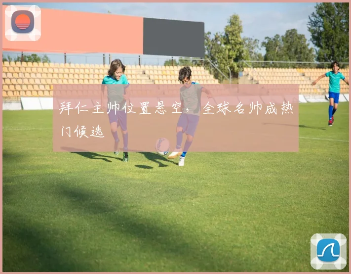 拜仁主帅位置悬空，全球名帅成热门候选