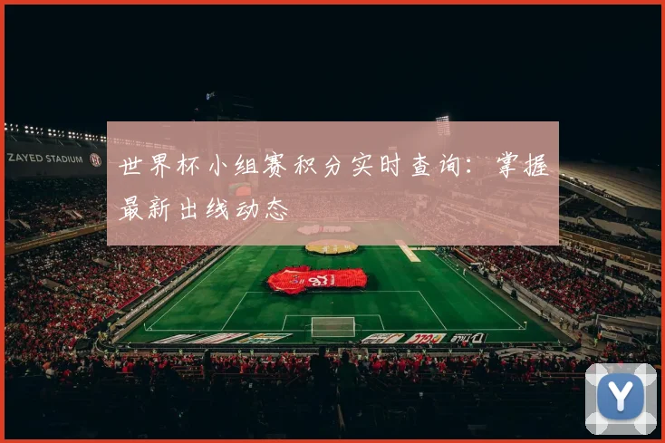 世界杯小组赛积分实时查询：掌握最新出线动态