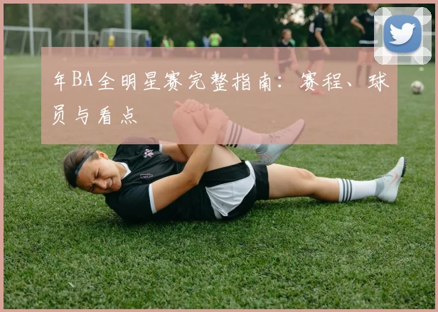 年BA全明星赛完整指南：赛程、球员与看点