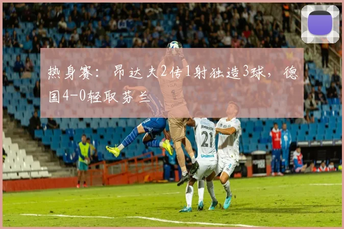 热身赛:昂达夫2传1射独造3球,德国4-0轻取芬兰
