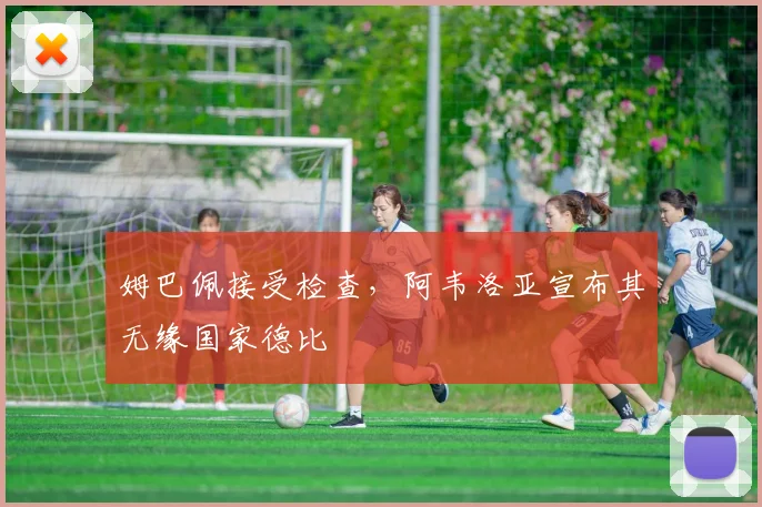姆巴佩接受检查，阿韦洛亚宣布其无缘国家德比