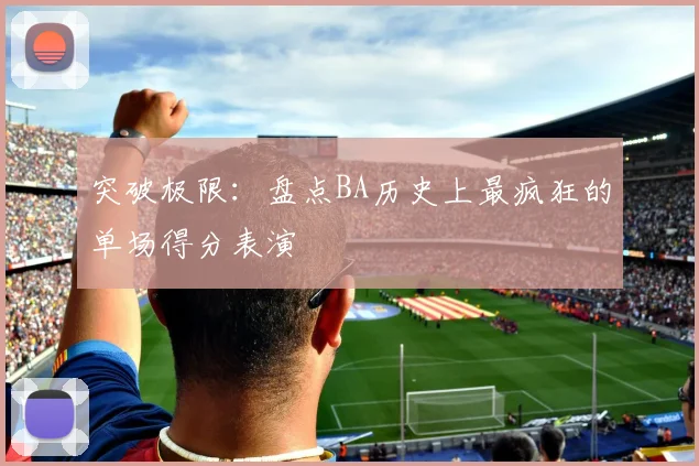 突破极限：盘点BA历史上最疯狂的单场得分表演