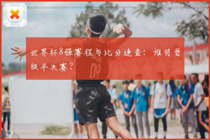 世界杯8强赛程与比分速查：谁将晋级半决赛？