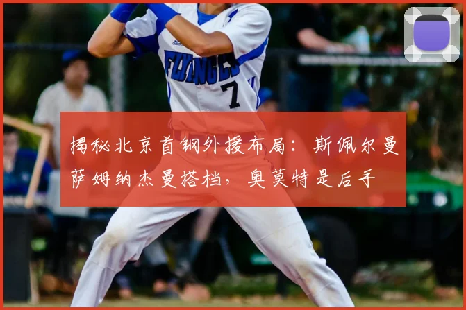 揭秘北京首钢外援布局：斯佩尔曼萨姆纳杰曼搭档，奥莫特是后手