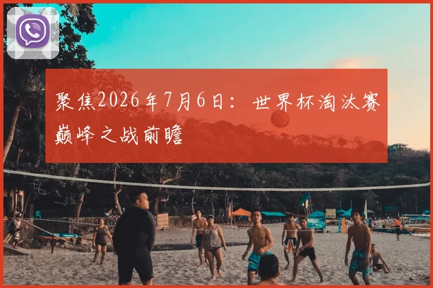 聚焦2026年7月6日：世界杯淘汰赛巅峰之战前瞻